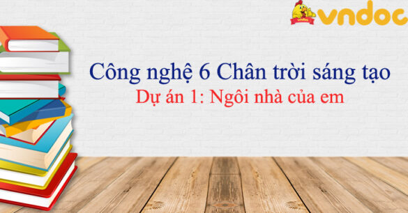 Công nghệ 6 Dự án 1 Ngôi nhà của em Chân trời sáng tạo