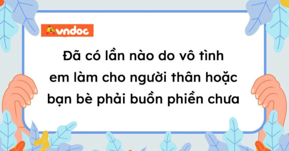 Đã có lần nào do vô tình em làm cho người thân hoặc bạn bè phải buồn phiền chưa?