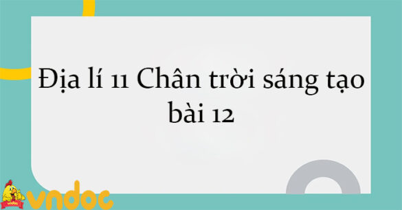 Địa lí 11 Chân trời sáng tạo bài 12