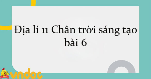 Địa lí 11 Chân trời sáng tạo bài 6