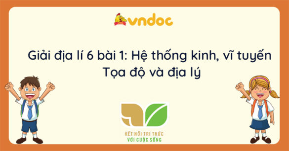 Địa lí 6 bài 1: Hệ thống kinh, vĩ tuyến. Tọa độ địa lí Kết nối tri thức