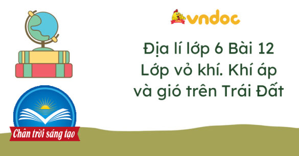 Địa lí 6 bài 12 Lớp vỏ khí. Khối khí. Khí áp và gió trên Trái Đất