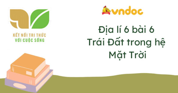 Địa lí 6 bài 6: Trái Đất trong hệ Mặt Trời Kết nối tri thức