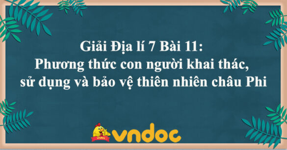 Địa lí 7 Bài 11: Phương thức con người khai thác, sử dụng và bảo vệ thiên nhiên châu Phi