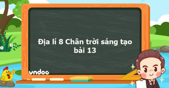 Địa lí 8 Chân trời sáng tạo bài 13 trang 138, 140, 141