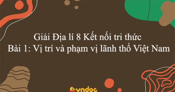 Địa lí 8 Kết nối tri thức Bài 1: Vị trí và phạm vị lãnh thổ Việt Nam