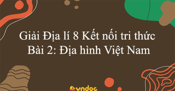 Địa lí 8 Kết nối tri thức Bài 2: Địa hình Việt Nam