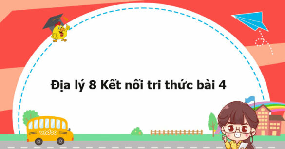 Địa lý 8 Kết nối tri thức bài 4 trang 113, 114, 115, 117