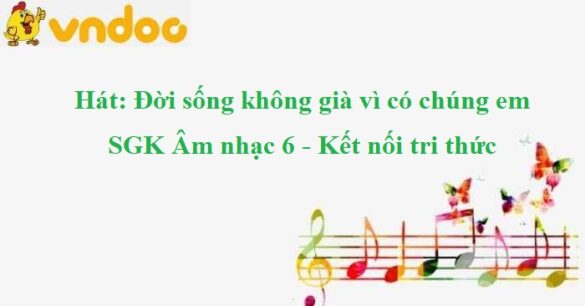 Hát: Đời sống không già vì có chúng em SGK Âm nhạc 6 KNTT