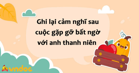 Ghi lại cảm nghĩ của mình sau cuộc gặp gỡ bất ngờ với anh thanh niên trên đỉnh Yên Sơn lớp 8