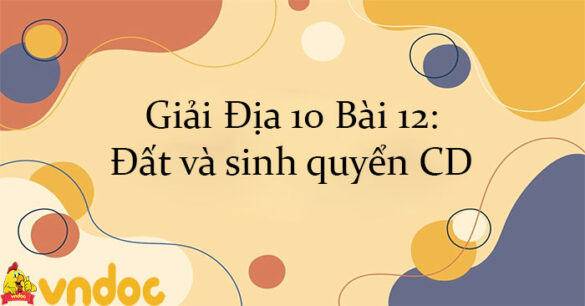 Giải Địa 10 Bài 12: Đất và sinh quyển CD