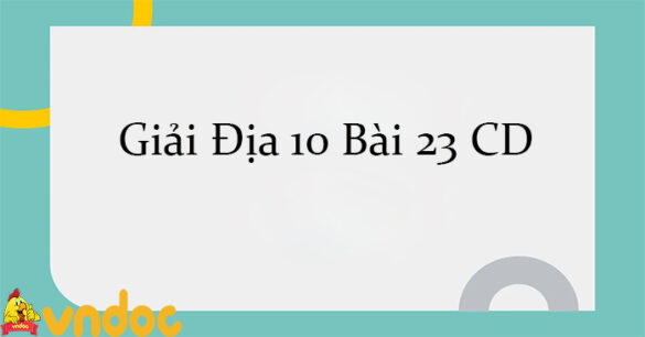 Giải Địa 10 Bài 23: Vai trò, đặc điểm, cơ cấu, các nhân tố ảnh hưởng đến sự phát triển và phân bố công nghiệp CD