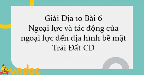 Giải Địa 10 Bài 6: Ngoại lực và tác động của ngoại lực đến địa hình bề mặt Trái Đất CD