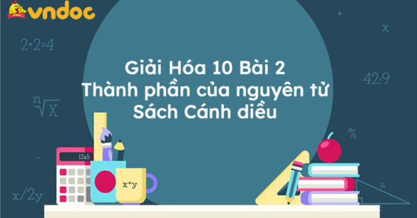 Giải Hóa 10 Bài 2: Thành phần của nguyên tử Cánh diều