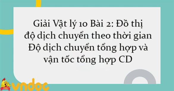 Giải Lý 10 Bài 2: Đồ thị độ dịch chuyển theo thời gian. Độ dịch chuyển tổng hợp và vận tốc tổng hợp CD