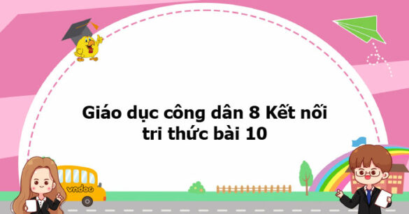 Giáo dục công dân 8 Kết nối tri thức bài 10 trang 59, 60, 61, 62, 63, 64, 65, 66, 67