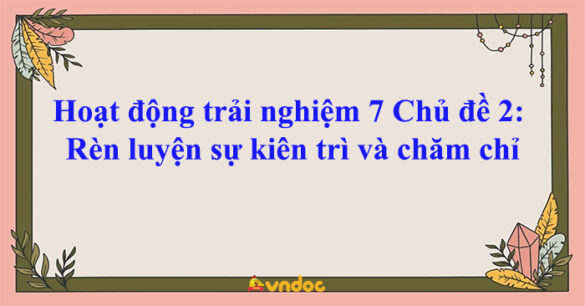 Hoạt động trải nghiệm 7 Chủ đề 2: Rèn luyện sự kiên trì và chăm chỉ