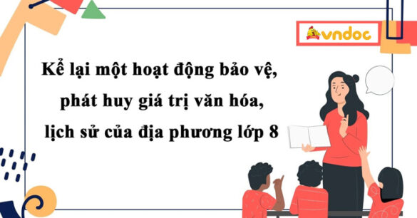 Kể lại một hoạt động bảo vệ, phát huy giá trị văn hóa, lịch sử của địa phương lớp 8