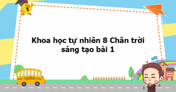 Khoa học tự nhiên 8 Chân trời sáng tạo bài 1 trang 6, 7, 8, 10, 11, 12, 13, 14