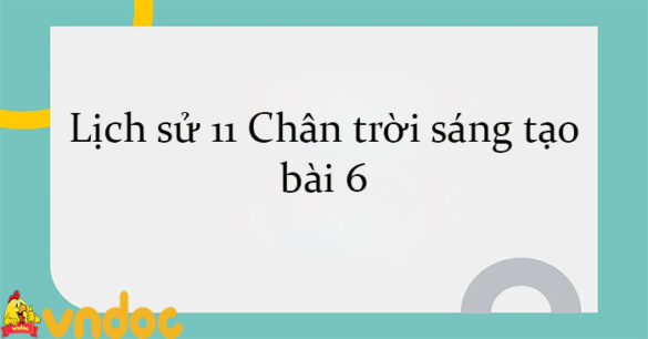 Lịch sử 11 Chân trời sáng tạo bài 6