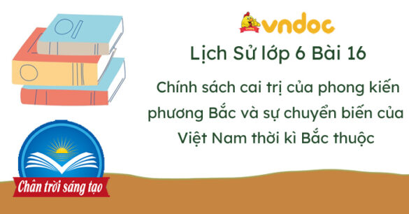 Lịch sử 6 Bài 16 Chính sách cai trị của phong kiến phương Bắc và sự chuyển biến của Việt Nam thời kì Bắc thuộc