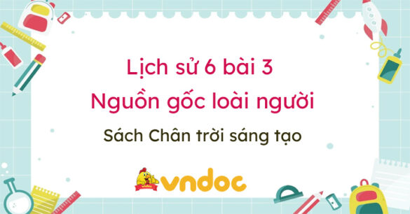 Lịch sử 6 bài 3 Nguồn gốc loài người Chân trời sáng tạo