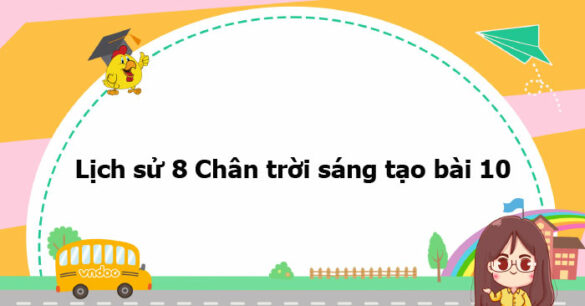 Lịch sử 8 Chân trời sáng tạo bài 10 trang 48, 49