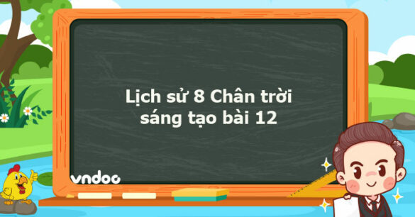 Lịch sử 8 Chân trời sáng tạo bài 12 trang 54, 55, 56