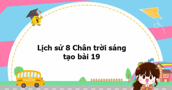 Lịch sử 8 Chân trời sáng tạo bài 19 trang 72, 73, 75, 77, 78