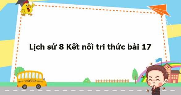 Lịch sử 8 Kết nối tri thức bài 17 trang 75, 76, 78, 79, 80