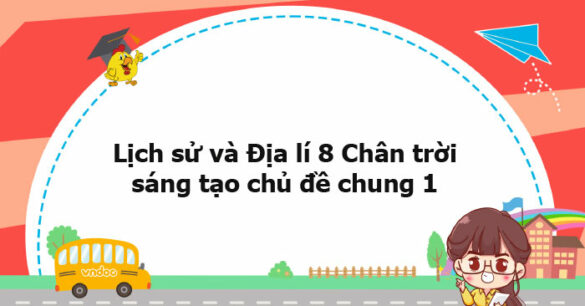 Lịch sử và địa lý 8 Chân trời sáng tạo chủ đề chung 1