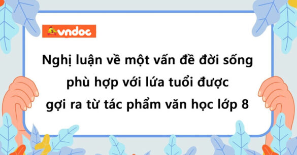 Nghị luận về một vấn đề đời sống phù hợp với lứa tuổi được gợi ra từ tác phẩm văn học lớp 8