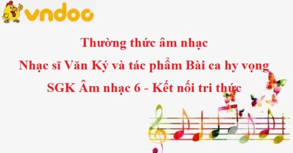 Thường thức âm nhạc: Nhạc sĩ Văn Ký và tác phẩm Bài ca hy vọng SGK Âm nhạc 6 KNTT