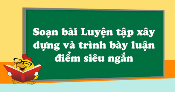 Soạn bài Luyện tập xây dựng và trình bày luận điểm siêu ngắn