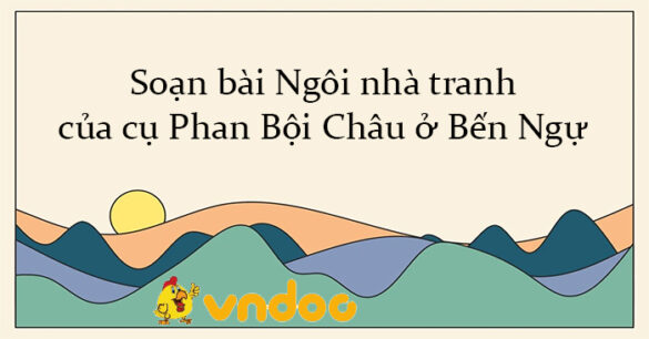 Soạn bài Ngôi nhà tranh của cụ Phan Bội Châu ở Bến Ngự Chân trời sáng tạo