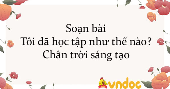 Soạn bài Tôi đã học tập như thế nào? Chân trời sáng tạo