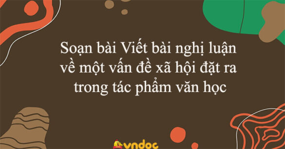 Soạn bài Viết bài nghị luận về một vấn đề xã hội đặt ra trong tác phẩm văn học