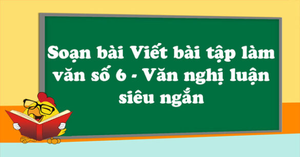 Soạn bài Viết bài tập làm văn số 6 - Văn nghị luận siêu ngắn