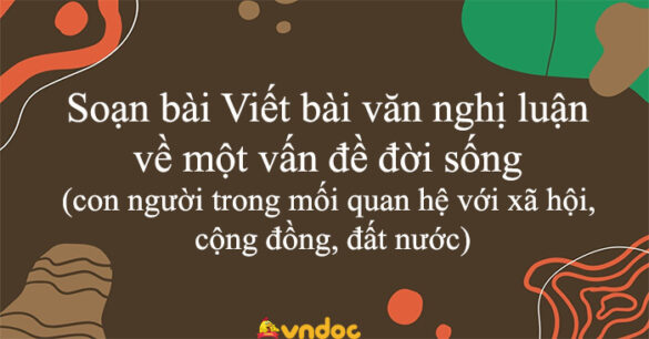 Soạn bài Viết bài văn nghị luận về một vấn đề đời sống (con người trong mối quan hệ với xã hội, cộng đồng, đất nước)