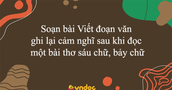 Soạn bài Viết đoạn văn ghi lại cảm nghĩ sau khi đọc một bài thơ sáu chữ, bảy chữ