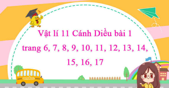 Vật lí 11 Cánh Diều bài 1 trang 6, 7, 8, 9, 10, 11, 12, 13, 14, 15, 16, 17